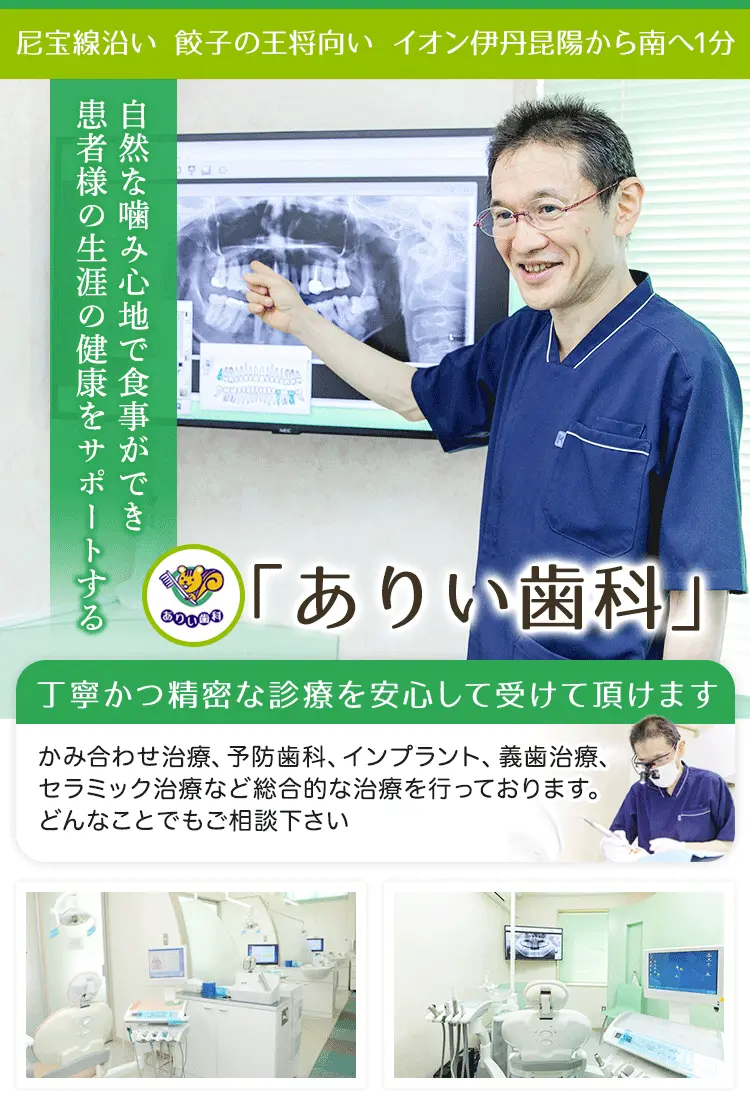 尼宝線沿い 餃子の王将向い イオン伊丹昆陽から南へ1分、自然な噛み心地で食事ができ患者様の生涯の健康をサポートする「ありい歯科」丁寧かつ精密な診療を安心して受けて頂けます。かみ合わせ治療、予防歯科、インプラント、義歯治療、セラミック治療など総合的な治療を行っておりますどんなことでもご相談下さい